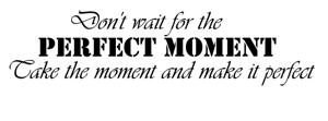 Don't wait for the perfect moment...